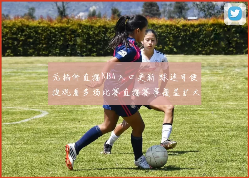 无插件直播NBA入口更新 球迷可便捷观看多场比赛直播赛事覆盖扩大