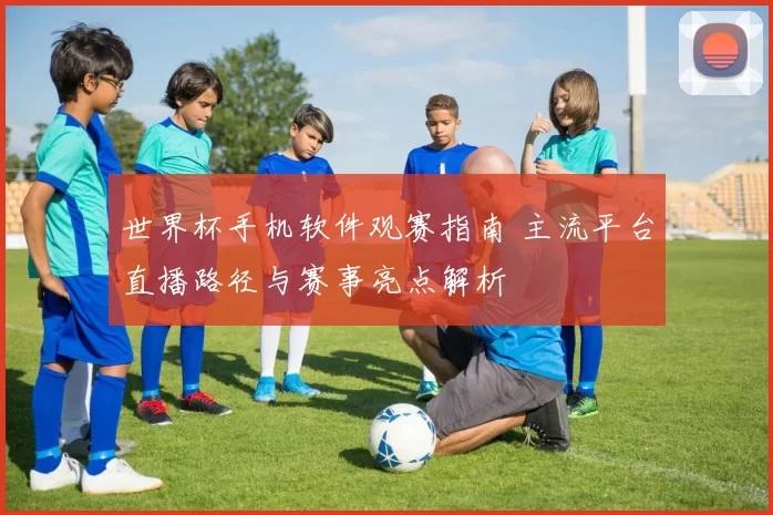 世界杯手机软件观赛指南 主流平台直播路径与赛事亮点解析