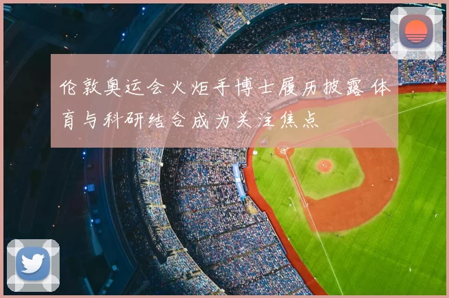 伦敦奥运会火炬手博士履历披露 体育与科研结合成为关注焦点