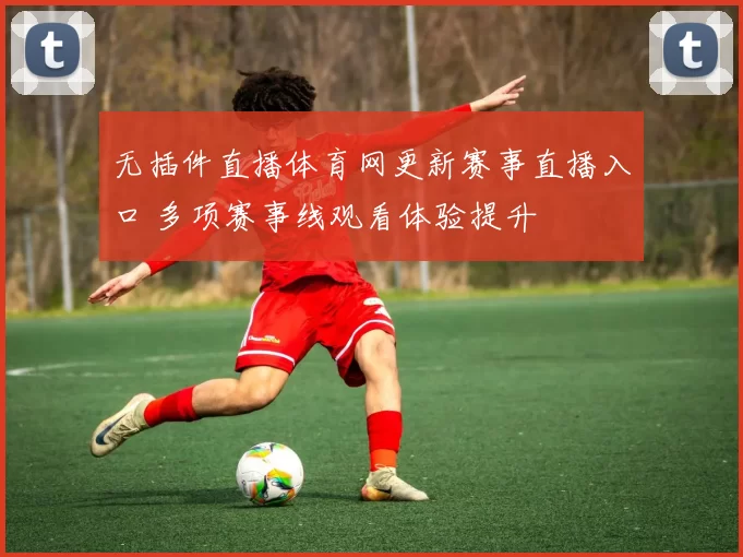 无插件直播体育网更新赛事直播入口 多项赛事线观看体验提升
