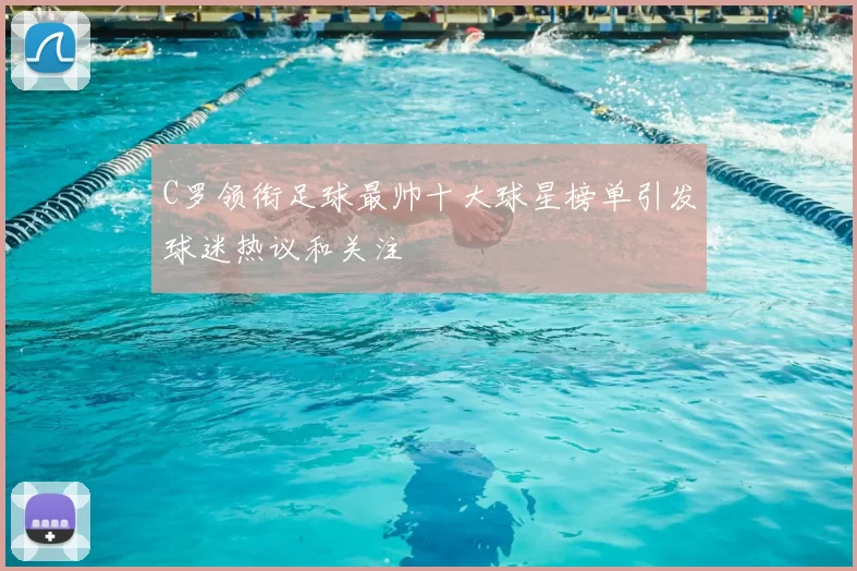 C罗领衔足球最帅十大球星榜单引发球迷热议和关注