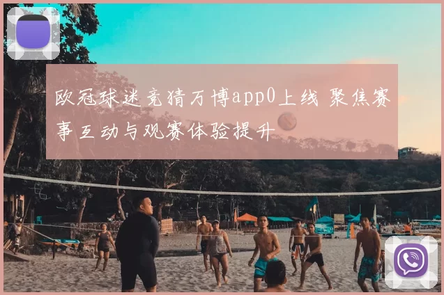 欧冠球迷竞猜万博app0上线 聚焦赛事互动与观赛体验提升