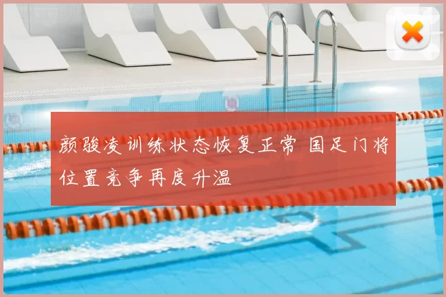 颜骏凌训练状态恢复正常 国足门将位置竞争再度升温