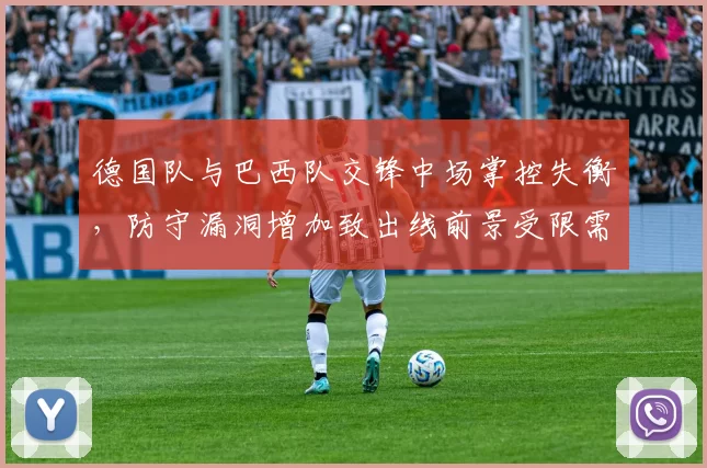 德国队与巴西队交锋中场掌控失衡，防守漏洞增加致出线前景受限需调整