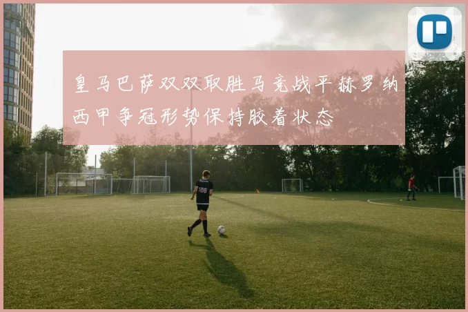 皇马巴萨双双取胜马竞战平赫罗纳西甲争冠形势保持胶着状态