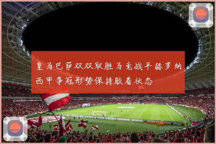 皇马巴萨双双取胜马竞战平赫罗纳西甲争冠形势保持胶着状态