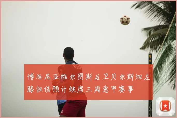 博洛尼亚维尔图斯后卫贝尔斯坦左膝扭伤预计缺席三周意甲赛事