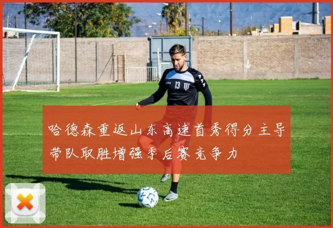 哈德森重返山东高速首秀得分主导带队取胜增强季后赛竞争力