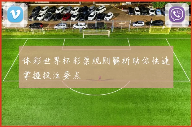 体彩世界杯彩票规则解析助你快速掌握投注要点