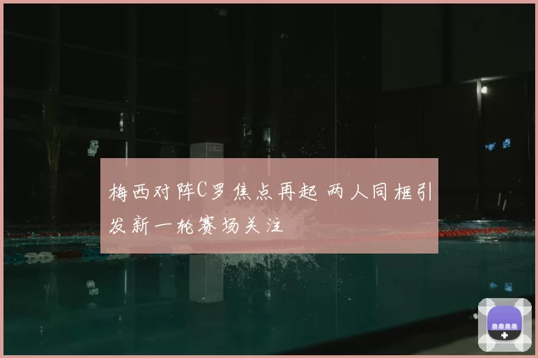 梅西对阵C罗焦点再起 两人同框引发新一轮赛场关注