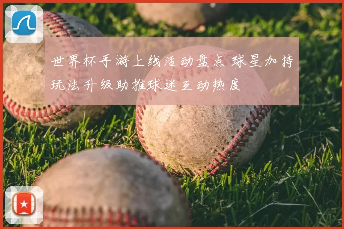 世界杯手游上线活动盘点 球星加持玩法升级助推球迷互动热度
