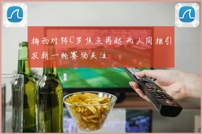 梅西对阵C罗焦点再起 两人同框引发新一轮赛场关注