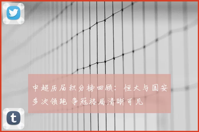 中超历届积分榜回顾：恒大与国安多次领跑 争冠格局清晰可见