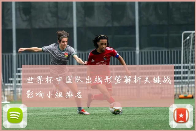 世界杯中国队出线形势解析关键战影响小组排名