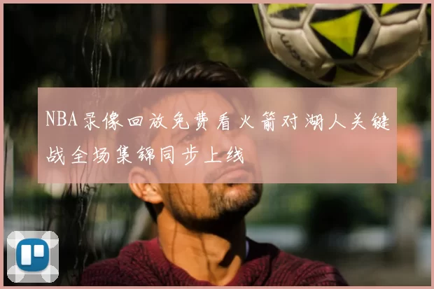 NBA录像回放免费看火箭对湖人关键战全场集锦同步上线