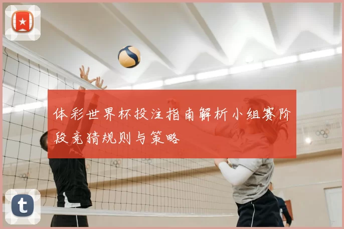 体彩世界杯投注指南解析小组赛阶段竞猜规则与策略