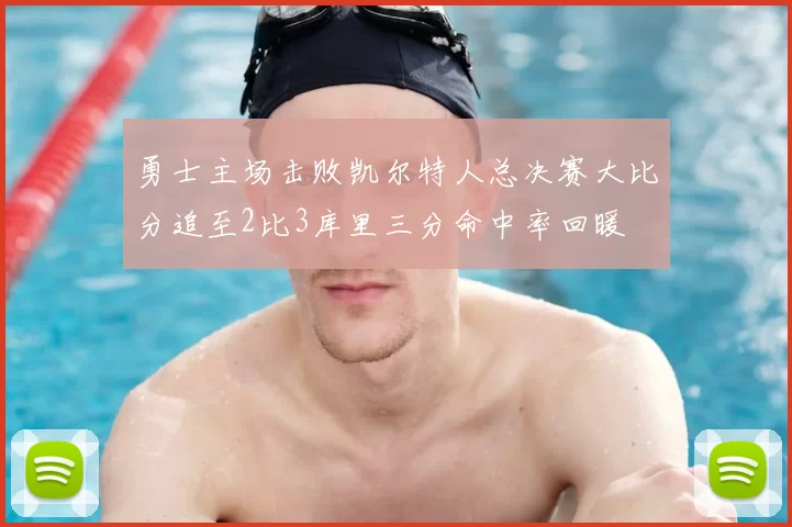 勇士主场击败凯尔特人总决赛大比分追至2比3库里三分命中率回暖