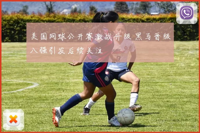 美国网球公开赛激战升级 黑马晋级八强引发后续关注