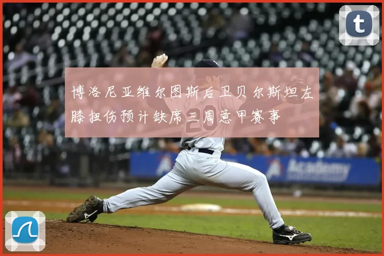 博洛尼亚维尔图斯后卫贝尔斯坦左膝扭伤预计缺席三周意甲赛事