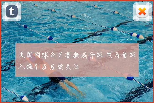 美国网球公开赛激战升级 黑马晋级八强引发后续关注
