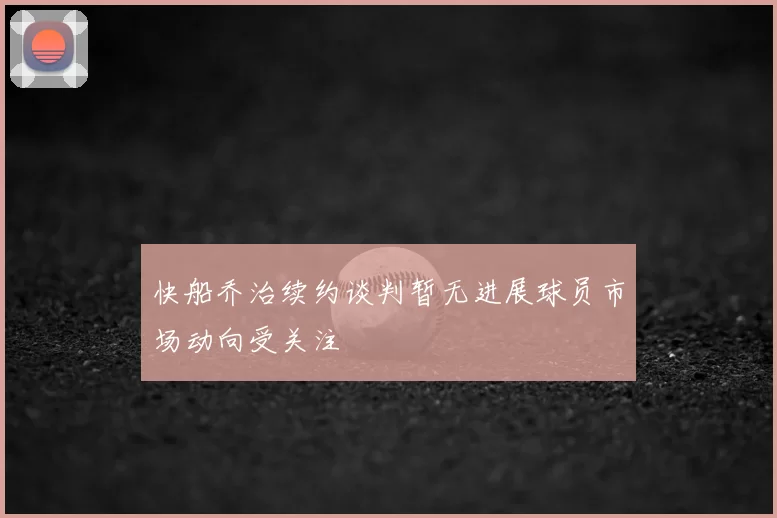 快船乔治续约谈判暂无进展球员市场动向受关注