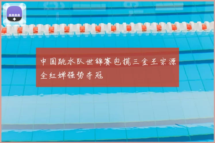 中国跳水队世锦赛包揽三金王宗源全红婵强势夺冠