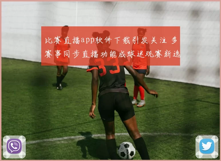 比赛直播app软件下载引发关注 多赛事同步直播功能成球迷观赛新选择