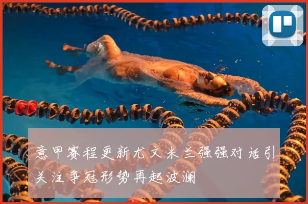 意甲赛程更新尤文米兰强强对话引关注争冠形势再起波澜