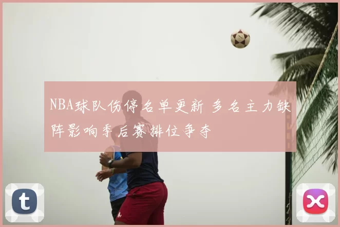 NBA球队伤停名单更新 多名主力缺阵影响季后赛排位争夺