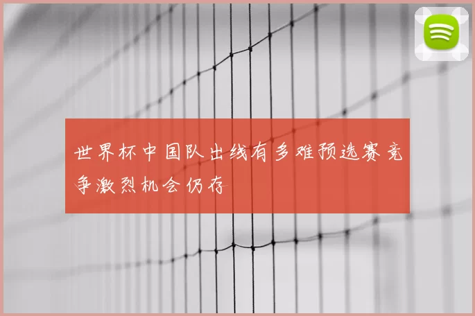 世界杯中国队出线有多难预选赛竞争激烈机会仍存