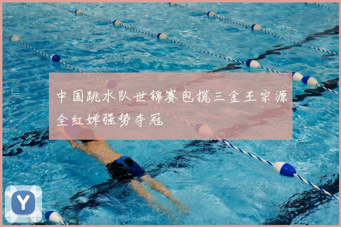 中国跳水队世锦赛包揽三金王宗源全红婵强势夺冠
