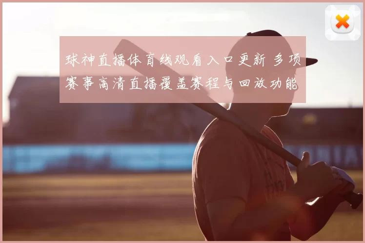 球神直播体育线观看入口更新 多项赛事高清直播覆盖赛程与回放功能同步上线