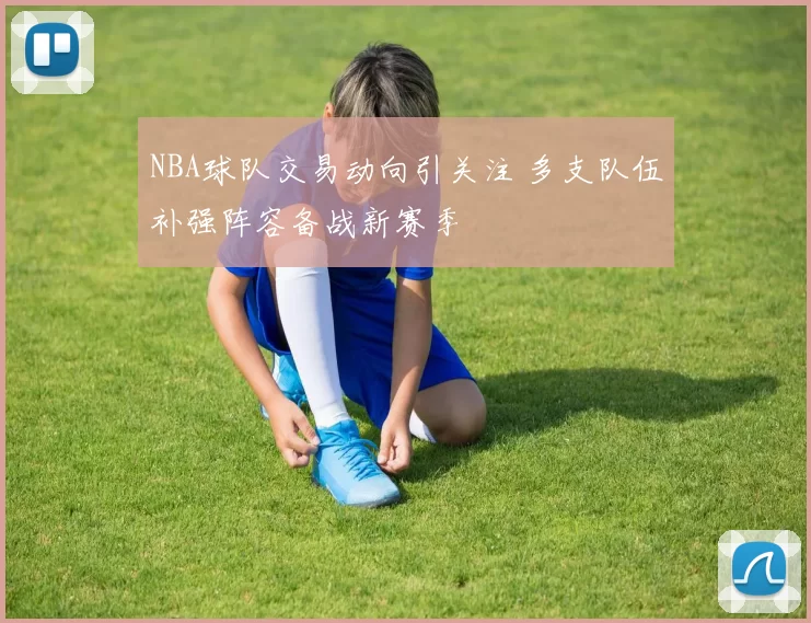 NBA球队交易动向引关注 多支队伍补强阵容备战新赛季