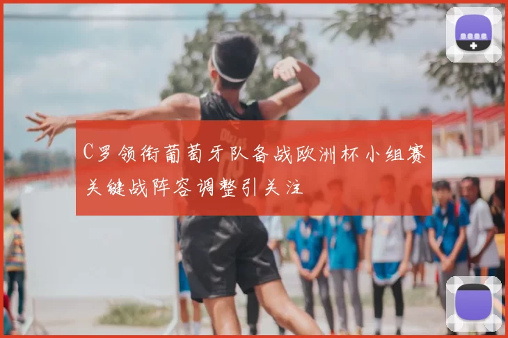 C罗领衔葡萄牙队备战欧洲杯小组赛关键战阵容调整引关注