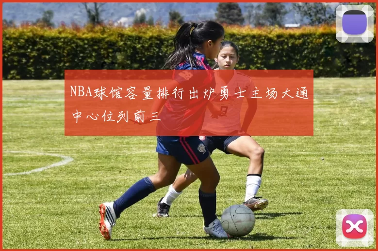 NBA球馆容量排行出炉勇士主场大通中心位列前三