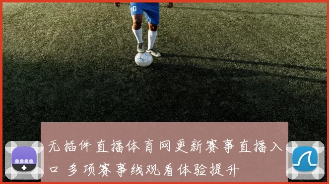 无插件直播体育网更新赛事直播入口 多项赛事线观看体验提升